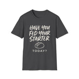 Have You Fed Your Starter Today? Shirt, Funny Sourdough Shirt, Sourdough Starter Gift, Bread Baker Tee, Homestead Baking Gift