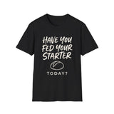 Have You Fed Your Starter Today? Shirt, Funny Sourdough Shirt, Sourdough Starter Gift, Bread Baker Tee, Homestead Baking Gift